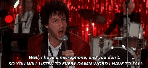 Adam Sandler from the Wedding Singer says, "Well, I have a microphone, and you don't, SO YOU WILL LISTEN TO EVERY DAMN WORD I HAVE TO SAY!"