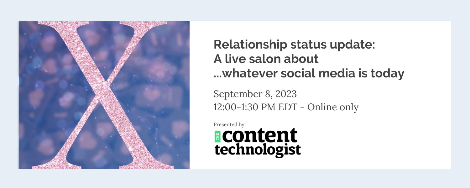 Relationship status update: A live salon about ... whatever social media is today. September 8, 2023, 12:00-1:30PM EDT - online only, Presented by The Content Technologist