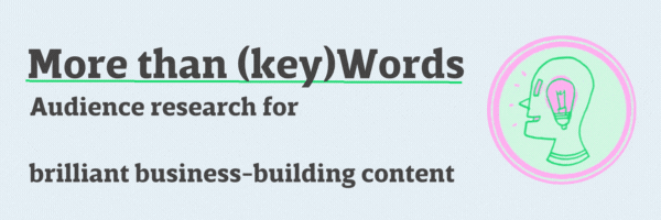 More than (key)Words: Audience research for devastatingly useful, thoughtfully organized, inarguably successful, resoundingly trustworthy, authoritatively expert, frickin' amazing brilliant business-building content
